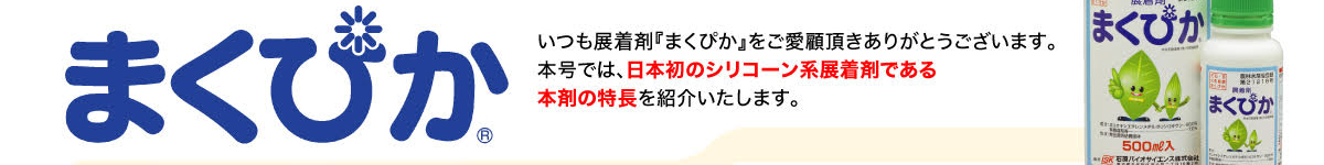 いつも展着剤「まくぴか」をご愛顧いただきありがとうございます。本号では、日本初のシリコーン系展着剤である本剤の特長を紹介します。