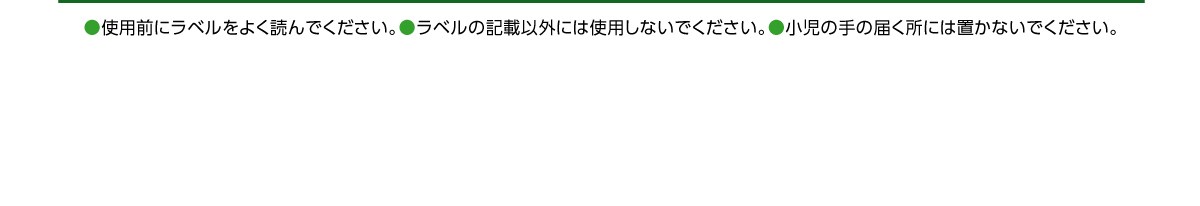 使用前にラベルをよく読んでください。ラベルの記載以外には使用しないでください。小児の手の届く所には置かないでください。